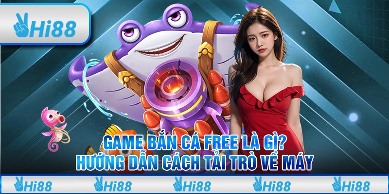 Game Bắn Cá Free Là Gì? Hướng Dẫn Cách Tải Trò Về Máy