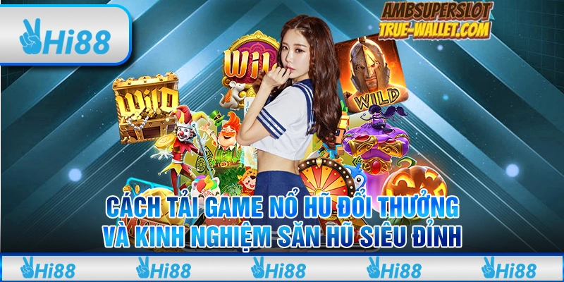 Cách tải game nổ hũ đổi thưởng và kinh nghiệm săn hũ siêu đỉnh