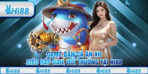 Game Bắn Cá Ăn Xu Siêu Hấp Dẫn, Đổi Thưởng Tại Hi88