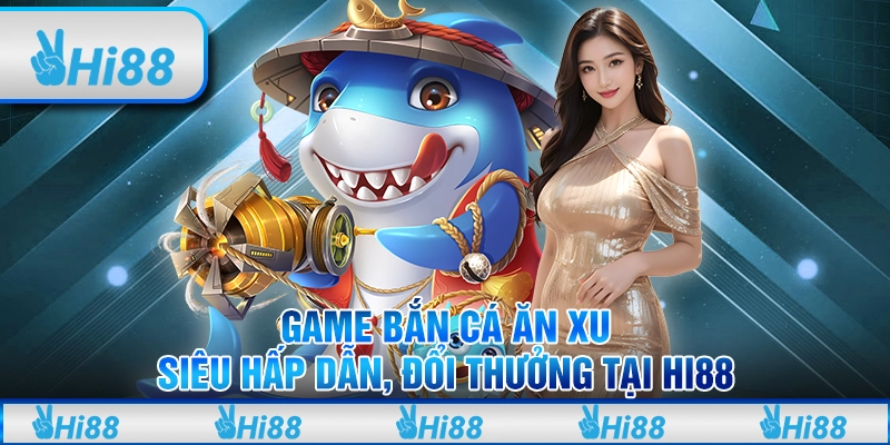 Game Bắn Cá Ăn Xu Siêu Hấp Dẫn, Đổi Thưởng Tại Hi88