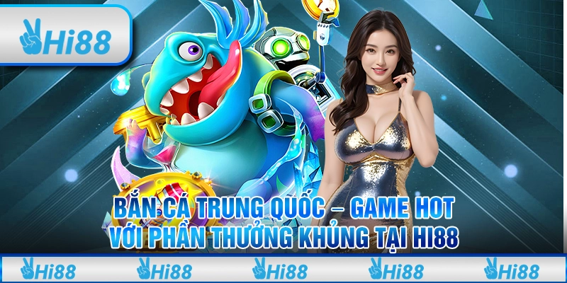Bắn Cá Trung Quốc – Game Hot Với Phần Thưởng Khủng Tại Hi88