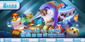 Hack Bắn Cá – Sự Thật Và Rủi Ro Khi Sử Dụng Hi88