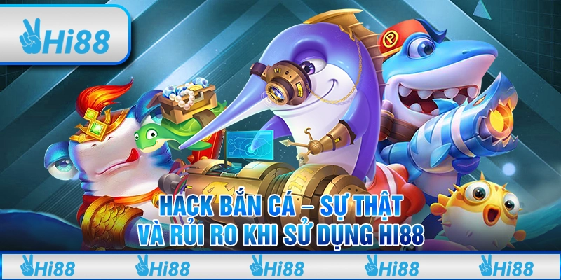 Hack Bắn Cá – Sự Thật Và Rủi Ro Khi Sử Dụng Hi88