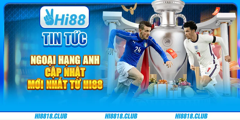 Tin Tức Ngoại Hạng Anh – Cập Nhật Mới Nhất Từ Hi88