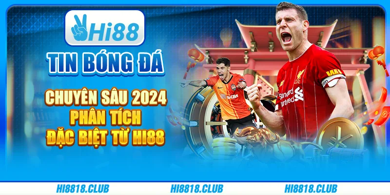Tin Bóng Đá Chuyên Sâu 2024 – Phân Tích Đặc Biệt Từ Hi88