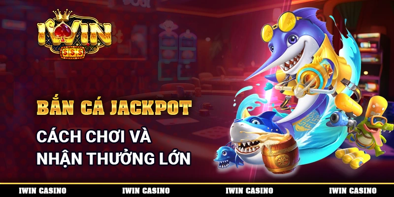 Bắn Cá Jackpot - Cách Chơi Và Nhận Thưởng Lớn Mỗi Ngày